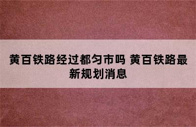 黄百铁路经过都匀市吗 黄百铁路最新规划消息